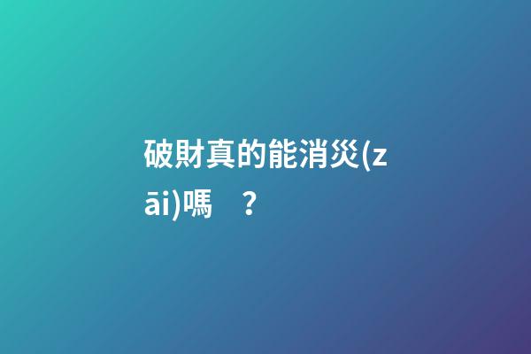破財真的能消災(zāi)嗎？